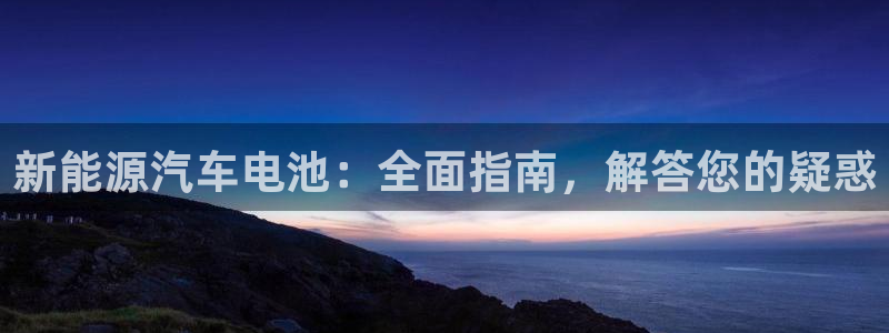 优发国际平台网站：新能源汽车电池：全面指南，解答您的疑惑