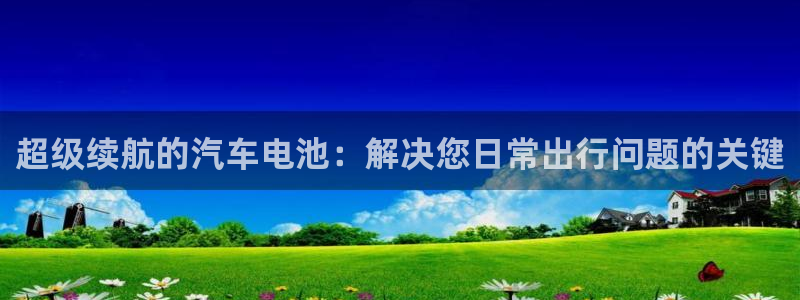优发国际安卓版下载安装最新版：超级续航的汽车电池：解决您日常出行问题的关键