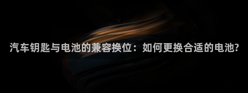 优发国际官网下载手机版：汽车钥匙与电池的兼容换位：如何更换合适的电池?
