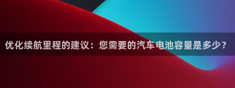 优发国际手机登录下载安装官网：优化续航里程的建议：您需要的汽车电池容量是多少？