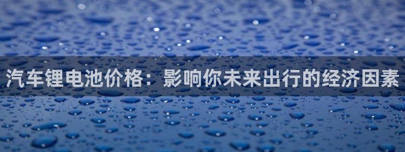 优发国际官网手机版下载安卓：汽车锂电池价格：影响你未来出行的经济因素