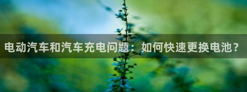优发国际手机版网站入口：电动汽车和汽车充电问题：如何快速更换电池？
