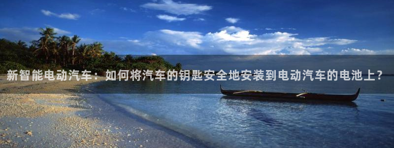 优发国际手机版下载安装：新智能电动汽车：如何将汽车的钥匙安全地安装到电动汽车的电池上？