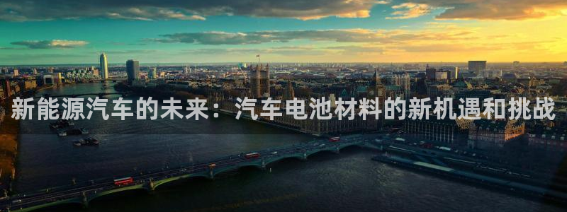 优发国际游戏n：新能源汽车的未来：汽车电池材料的新机遇和挑战