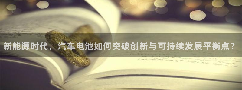 优发国际app登录密码：新能源时代，汽车电池如何突破创新与可持续发展平衡点？