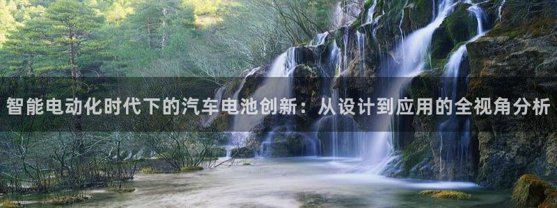 优发国际平台18岁能做吗：智能电动化时代下的汽车电池创新：从设计到应用的全视角分析