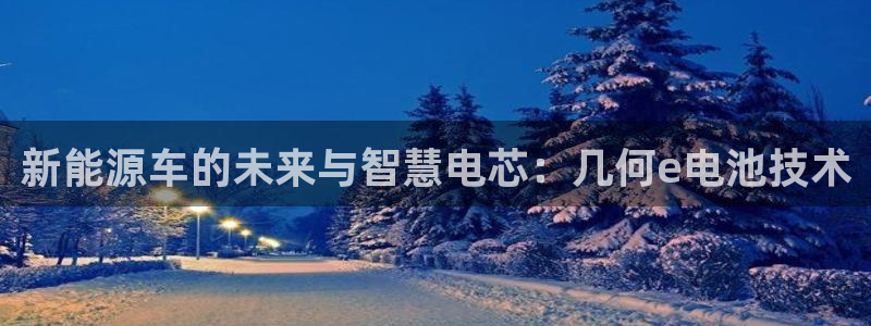 优发国际手机版客户端：新能源车的未来与智慧电芯：几何e电池技术