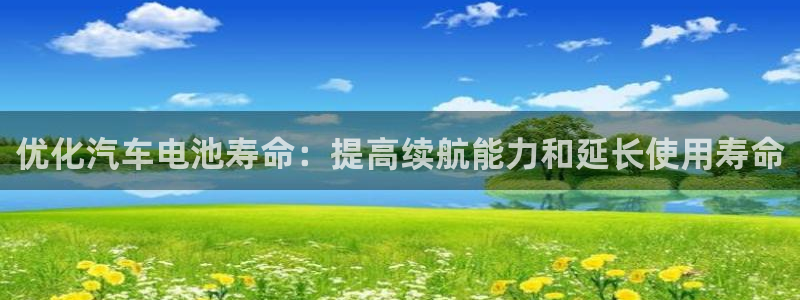 优发娱乐国际线上：优化汽车电池寿命：提高续航能力和延长使用寿命