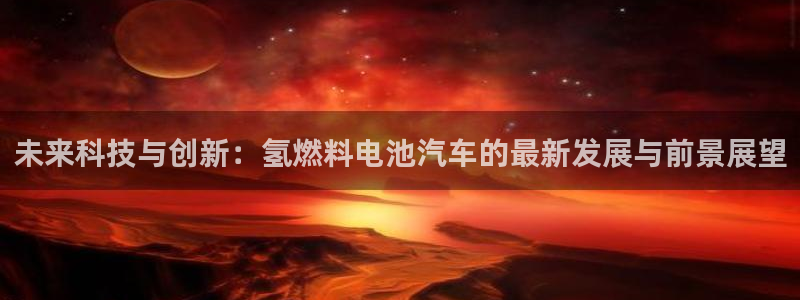 优发国际软件下载官网：未来科技与创新：氢燃料电池汽车的最新发展与前景展望