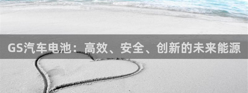 优发国际手机版唯一官网是什么：GS汽车电池：高效、安全、创新的未来能源